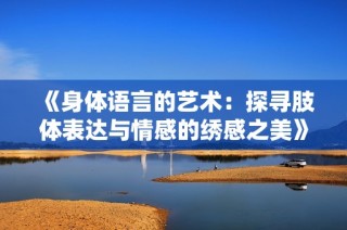 《身体语言的艺术：探寻肢体表达与情感的绣感之美》