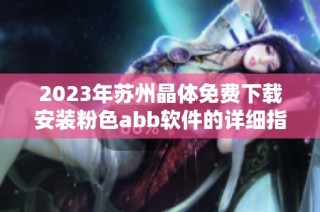 2023年苏州晶体免费下载安装粉色abb软件的详细指南