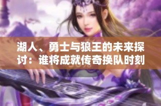 湖人、勇士与狼王的未来探讨：谁将成就传奇换队时刻？