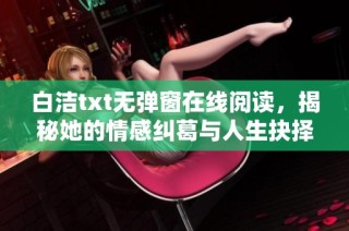 白洁txt无弹窗在线阅读，揭秘她的情感纠葛与人生抉择故事