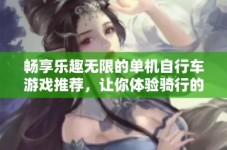 畅享乐趣无限的单机自行车游戏推荐，让你体验骑行的快感
