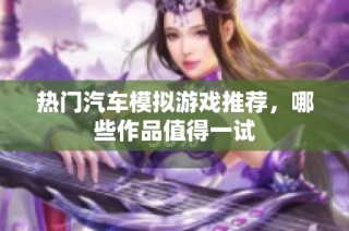 热门汽车模拟游戏推荐，哪些作品值得一试