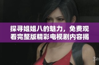 探寻姐姐八的魅力，免费观看完整版精彩电视剧内容揭秘