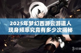 2025年梦幻西游云游道人现身频率究竟有多少次揭秘