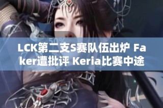 LCK第二支S赛队伍出炉 Faker遭批评 Keria比赛中途重写新战术