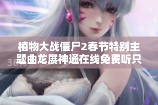 植物大战僵尸2春节特别主题曲龙展神通在线免费听只在喜马拉平台享受音乐盛宴