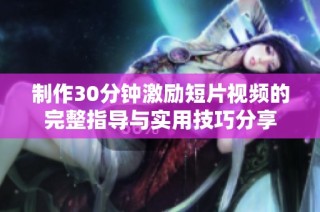 制作30分钟激励短片视频的完整指导与实用技巧分享