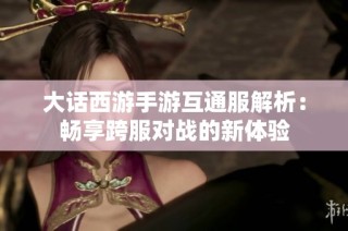 大话西游手游互通服解析：畅享跨服对战的新体验