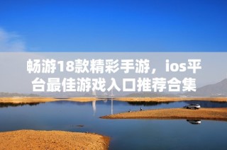 畅游18款精彩手游，ios平台最佳游戏入口推荐合集