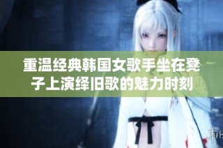 重温经典韩国女歌手坐在凳子上演绎旧歌的魅力时刻