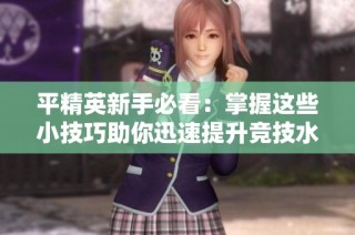 平精英新手必看：掌握这些小技巧助你迅速提升竞技水平!