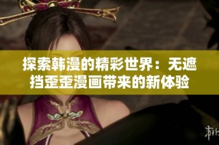 探索韩漫的精彩世界：无遮挡歪歪漫画带来的新体验