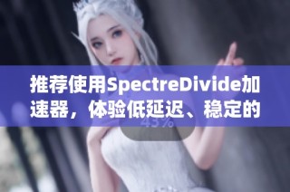 推荐使用SpectreDivide加速器，体验低延迟、稳定的幽灵分裂性能