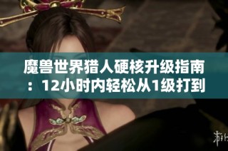 魔兽世界猎人硬核升级指南：12小时内轻松从1级打到20级的全攻略