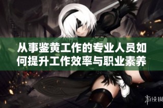 从事鉴黄工作的专业人员如何提升工作效率与职业素养