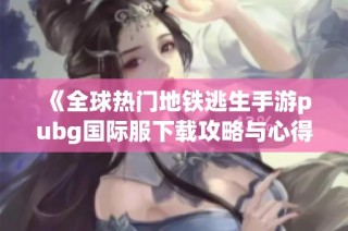 《全球热门地铁逃生手游pubg国际服下载攻略与心得》