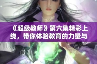 《超级教师》第六集精彩上线，带你体验教育的力量与感动