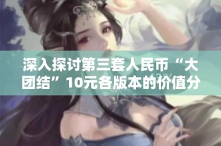 深入探讨第三套人民币“大团结”10元各版本的价值分析