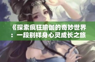 《探索疯狂瑜伽的奇妙世界：一段别样身心灵成长之旅》