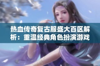 热血传奇复古服盛大百区解析：重温经典角色扮演游戏的激情与欢乐