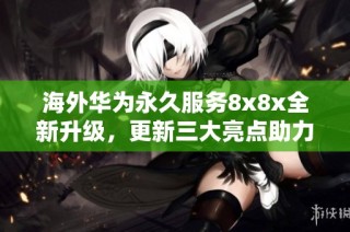海外华为永久服务8x8x全新升级，更新三大亮点助力用户体验提升
