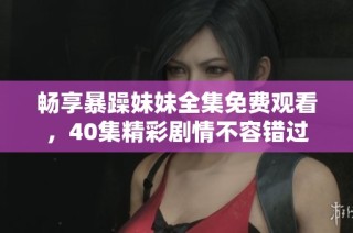 畅享暴躁妹妹全集免费观看，40集精彩剧情不容错过