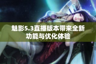 魅影5.3直播版本带来全新功能与优化体验