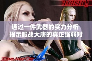 通过一件武器的实力分析 揭示服战大唐的真正强弱对比和挑战