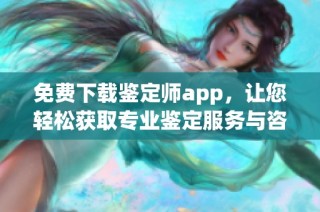 免费下载鉴定师app，让您轻松获取专业鉴定服务与咨询