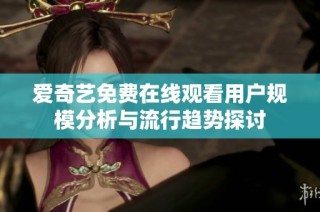 爱奇艺免费在线观看用户规模分析与流行趋势探讨