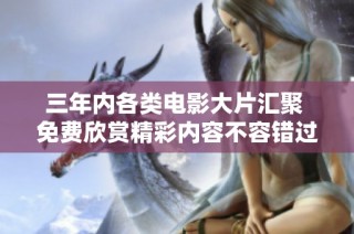三年内各类电影大片汇聚 免费欣赏精彩内容不容错过