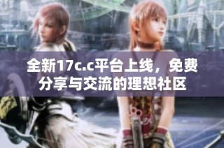 全新17c.c平台上线，免费分享与交流的理想社区