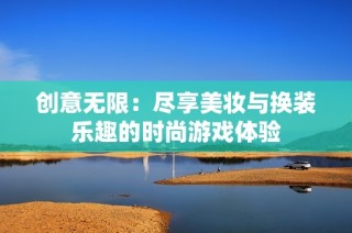 创意无限：尽享美妆与换装乐趣的时尚游戏体验