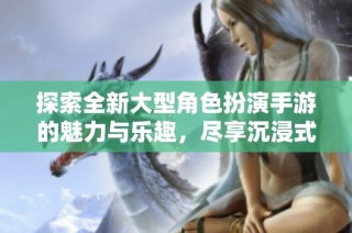 探索全新大型角色扮演手游的魅力与乐趣，尽享沉浸式游戏体验与精彩剧情！