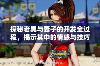 探秘老黑与妻子的开发全过程，揭示其中的情感与技巧因素