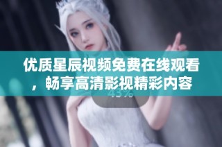 优质星辰视频免费在线观看，畅享高清影视精彩内容