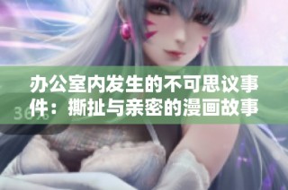 办公室内发生的不可思议事件：撕扯与亲密的漫画故事