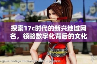 探索17c时代的新兴地域网名，领略数字化背后的文化魅力与变化