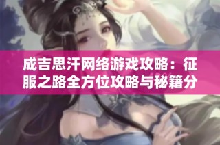 成吉思汗网络游戏攻略：征服之路全方位攻略与秘籍分享