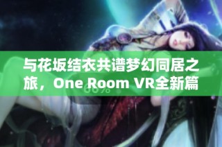 与花坂结衣共谱梦幻同居之旅，One Room VR全新篇章即将开启