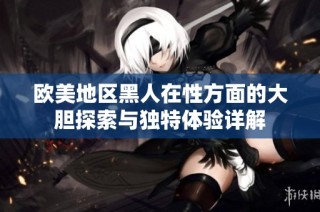 欧美地区黑人在性方面的大胆探索与独特体验详解