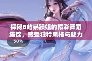 探秘B站暴躁姐的精彩舞蹈集锦，感受独特风格与魅力
