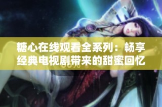 糖心在线观看全系列：畅享经典电视剧带来的甜蜜回忆