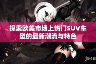 探索欧美市场上热门SUV车型的最新潮流与特色