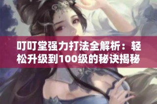 叮叮堂强力打法全解析：轻松升级到100级的秘诀揭秘