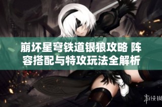 崩坏星穹铁道银狼攻略 阵容搭配与特攻玩法全解析