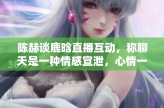 陈赫谈鹿晗直播互动，称聊天是一种情感宣泄，心情一切安好