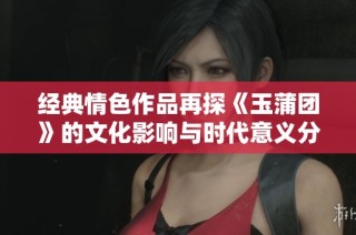 经典情色作品再探《玉蒲团》的文化影响与时代意义分析
