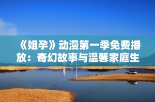 《姐孕》动漫第一季免费播放：奇幻故事与温馨家庭生活的完美结合
