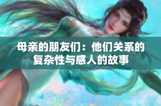母亲的朋友们：他们关系的复杂性与感人的故事